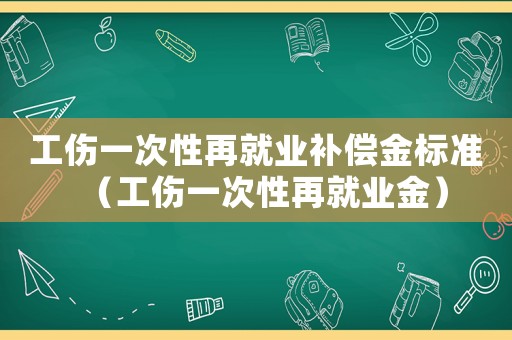 工傷一次性再就業(yè)補(bǔ)償金標(biāo)準(zhǔn)（工傷一次性再就業(yè)金）