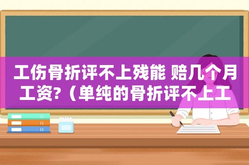 工傷骨折評(píng)不上殘能 賠幾個(gè)月工資?（單純的骨折評(píng)不上工傷）
