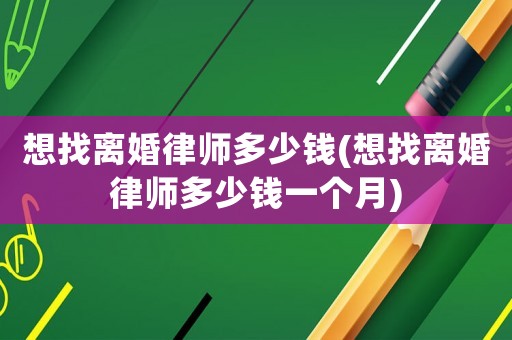 想找離婚律師多少錢(qián)(想找離婚律師多少錢(qián)一個(gè)月)
