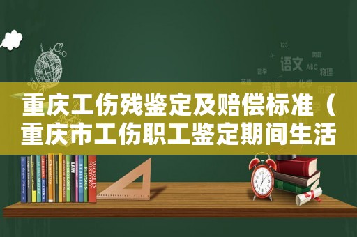 重慶工傷殘鑒定及賠償標(biāo)準(zhǔn)（重慶市工傷職工鑒定期間生活費(fèi)）