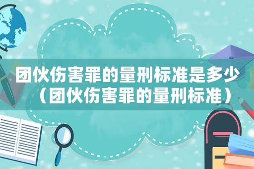 團(tuán)伙傷害罪的量刑標(biāo)準(zhǔn)是多少（團(tuán)伙傷害罪的量刑標(biāo)準(zhǔn)）