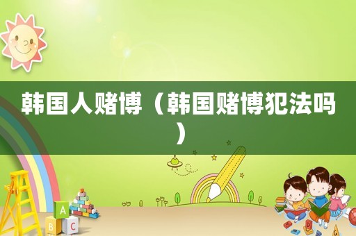 韓國(guó)人賭博（韓國(guó)賭博犯法嗎）