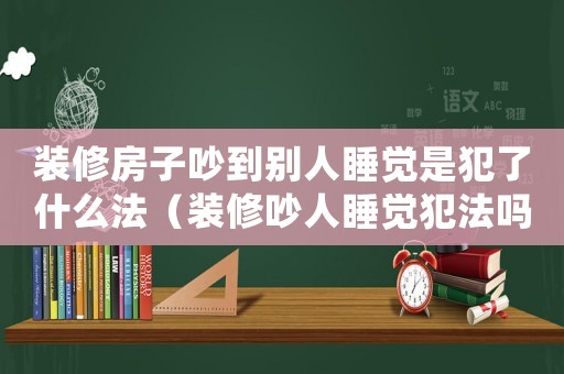 裝修房子吵到別人睡覺(jué)是犯了什么法（裝修吵人睡覺(jué)犯法嗎）