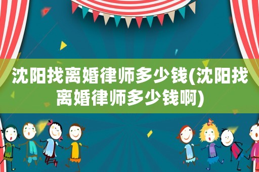 沈陽(yáng)找離婚律師多少錢(沈陽(yáng)找離婚律師多少錢啊)