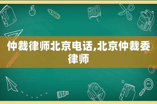 仲裁律師北京電話,北京仲裁委律師