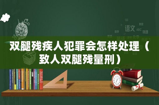 雙腿殘疾人犯罪會(huì)怎樣處理（致人雙腿殘量刑）