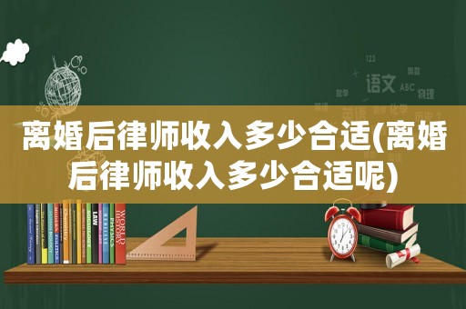 離婚后律師收入多少合適(離婚后律師收入多少合適呢)
