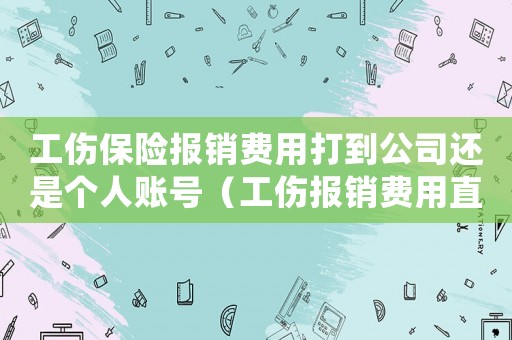 工傷保險(xiǎn)報(bào)銷費(fèi)用打到公司還是個(gè)人賬號(hào)（工傷報(bào)銷費(fèi)用直接到個(gè)人）