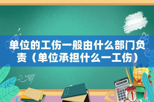 單位的工傷一般由什么部門負(fù)責(zé)（單位承擔(dān)什么一工傷）