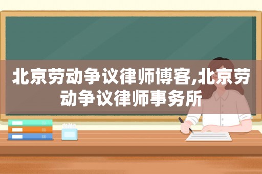北京勞動爭議律師博客,北京勞動爭議律師事務所