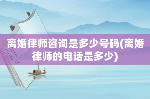 離婚律師咨詢是多少號碼(離婚律師的電話是多少)