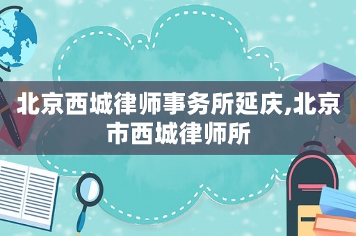 北京西城律師事務(wù)所延慶,北京市西城律師所