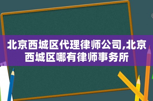 北京西城區(qū)代理律師公司,北京西城區(qū)哪有律師事務(wù)所