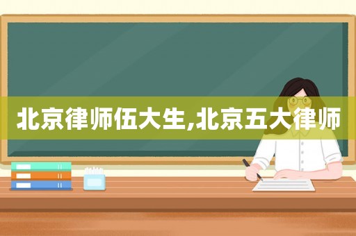 北京律師伍大生,北京五大律師