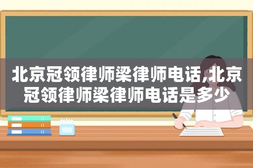 北京冠領(lǐng)律師梁律師電話,北京冠領(lǐng)律師梁律師電話是多少