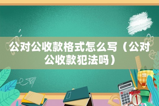 公對公收款格式怎么寫（公對公收款犯法嗎）