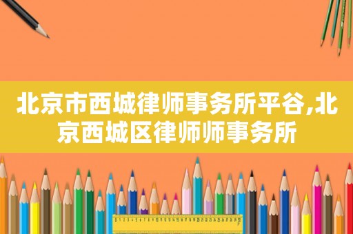 北京市西城律師事務(wù)所平谷,北京西城區(qū)律師師事務(wù)所