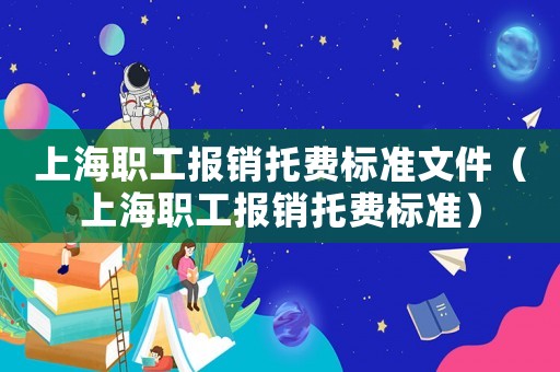 上海職工報銷托費標準文件（上海職工報銷托費標準）