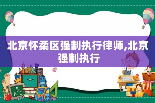 北京懷柔區(qū)強制執(zhí)行律師,北京 強制執(zhí)行
