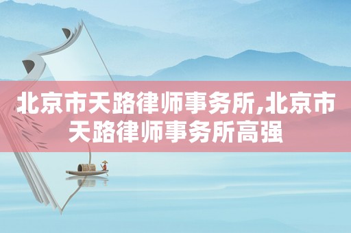 北京市天路律師事務(wù)所,北京市天路律師事務(wù)所高強(qiáng)