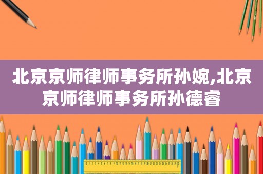 北京京師律師事務(wù)所孫婉,北京京師律師事務(wù)所孫德睿