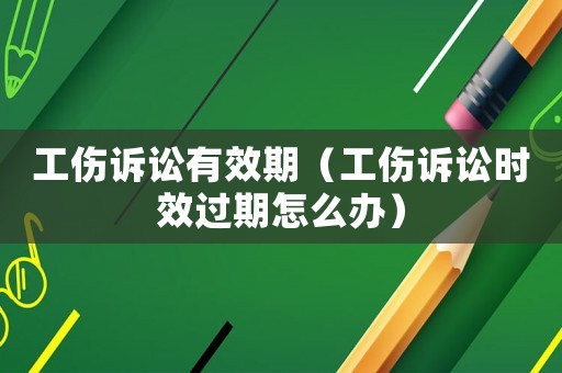 工傷訴訟有效期（工傷訴訟時效過期怎么辦）