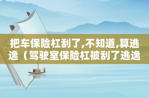 把車保險(xiǎn)杠刮了,不知道,算逃逸（駕駛室保險(xiǎn)杠被刮了逃逸怎么定罪）