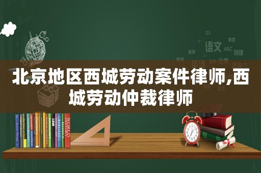 北京地區(qū)西城勞動案件律師,西城勞動仲裁律師