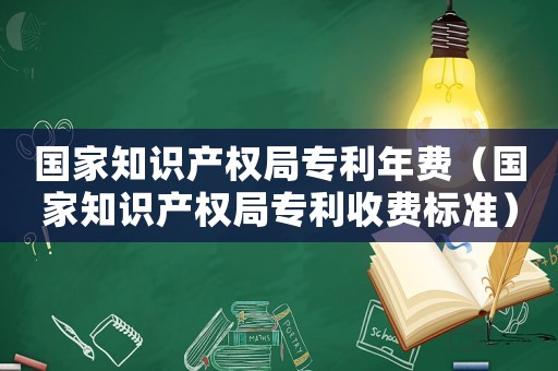 國(guó)家知識(shí)產(chǎn)權(quán)局專利年費(fèi)（國(guó)家知識(shí)產(chǎn)權(quán)局專利收費(fèi)標(biāo)準(zhǔn)）