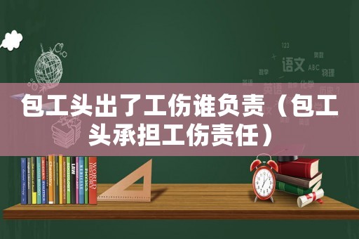 包工頭出了工傷誰負(fù)責(zé)（包工頭承擔(dān)工傷責(zé)任）