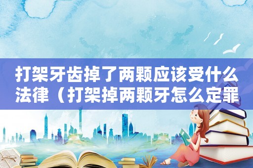 打架牙齒掉了兩顆應(yīng)該受什么法律（打架掉兩顆牙怎么定罪）