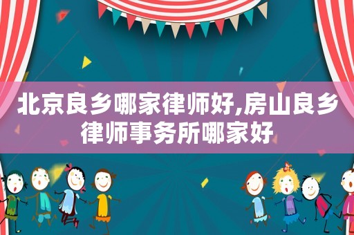 北京良鄉(xiāng)哪家律師好,房山良鄉(xiāng)律師事務(wù)所哪家好