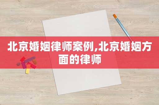 北京婚姻律師案例,北京婚姻方面的律師