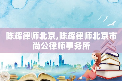 陳輝律師北京,陳輝律師北京市尚公律師事務(wù)所