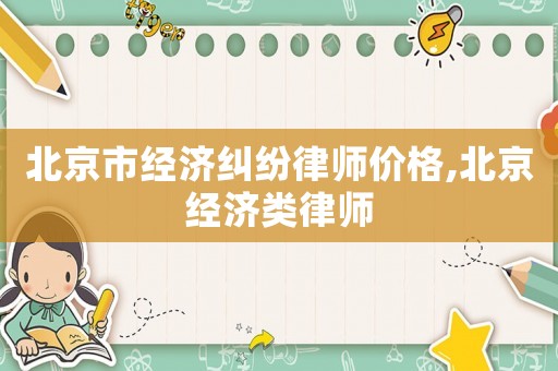 北京市經(jīng)濟(jì)糾紛律師價(jià)格,北京經(jīng)濟(jì)類律師