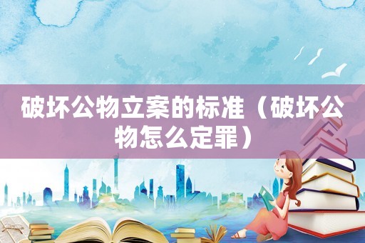 破壞公物立案的標準（破壞公物怎么定罪）