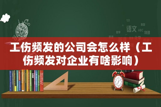 工傷頻發(fā)的公司會(huì)怎么樣（工傷頻發(fā)對(duì)企業(yè)有啥影響）