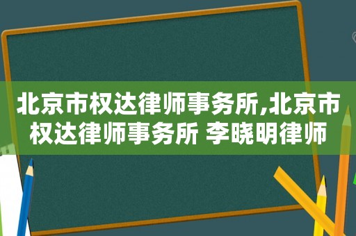 北京市權(quán)達律師事務(wù)所,北京市權(quán)達律師事務(wù)所 李曉明律師