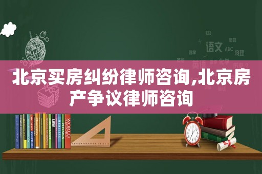 北京買房糾紛律師咨詢,北京房產(chǎn)爭議律師咨詢