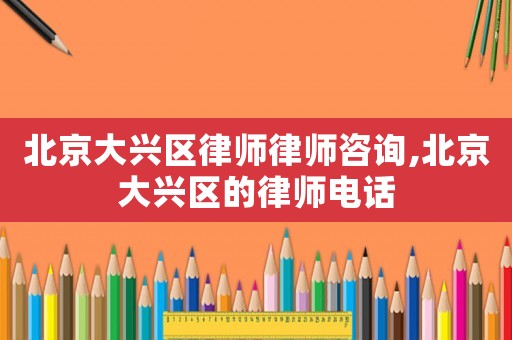 北京大興區(qū)律師律師咨詢,北京大興區(qū)的律師電話