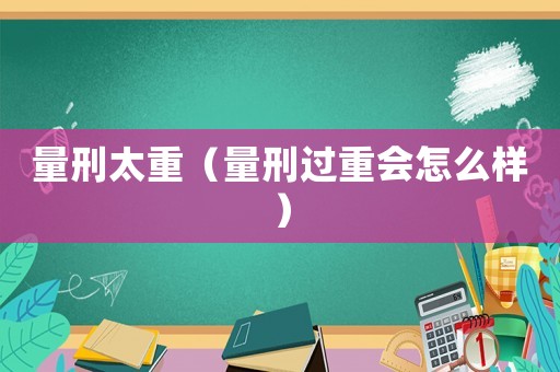 量刑太重（量刑過重會(huì)怎么樣）