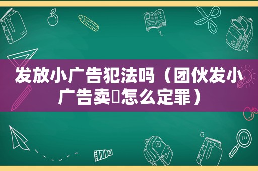 發(fā)放小廣告犯法嗎（團(tuán)伙發(fā)小廣告賣婬怎么定罪）