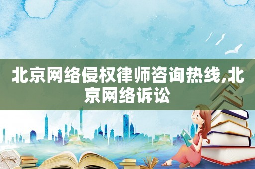 北京網(wǎng)絡侵權(quán)律師咨詢熱線,北京網(wǎng)絡訴訟