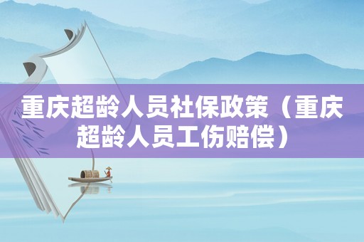 重慶超齡人員社保政策（重慶超齡人員工傷賠償）