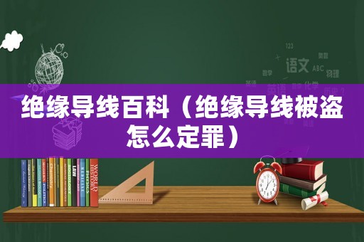 絕緣導(dǎo)線百科（絕緣導(dǎo)線被盜怎么定罪）