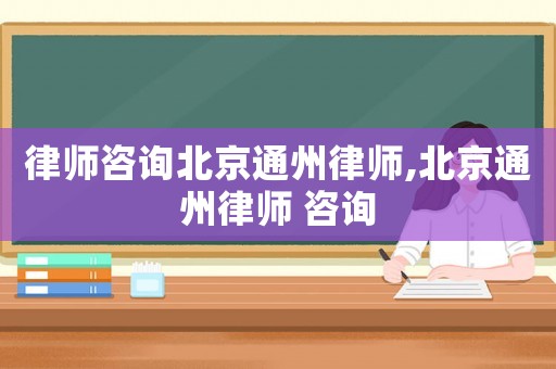 律師咨詢北京通州律師,北京通州律師 咨詢