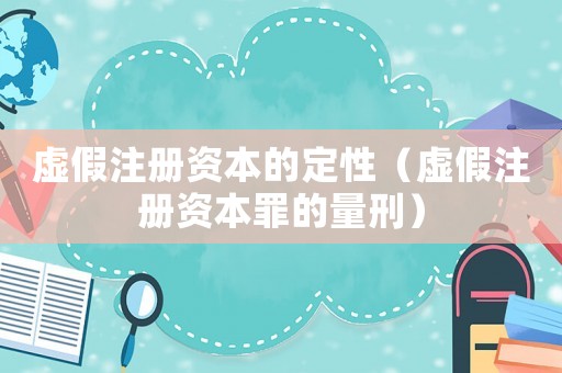 虛假注冊(cè)資本的定性（虛假注冊(cè)資本罪的量刑）