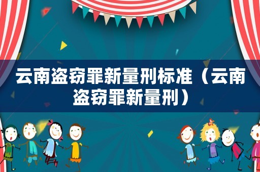 云南盜竊罪新量刑標(biāo)準(zhǔn)（云南盜竊罪新量刑）
