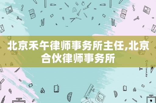 北京禾午律師事務(wù)所主任,北京合伙律師事務(wù)所