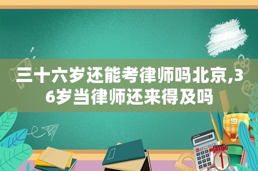 三十六歲還能考律師嗎北京,36歲當(dāng)律師還來得及嗎